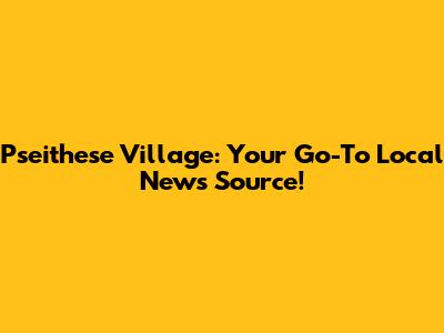 Pseithese Village: Your Go-To Local News Source!