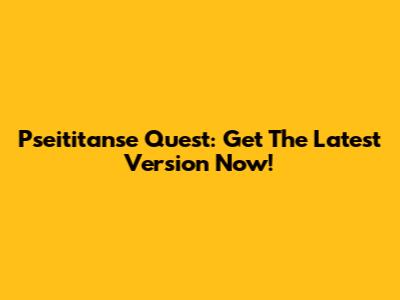 Pseititanse Quest: Get The Latest Version Now!