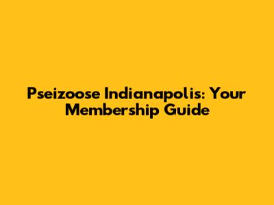 Pseizoose Indianapolis: Your Membership Guide
