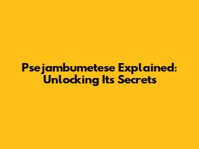 Psejambumetese Explained: Unlocking Its Secrets