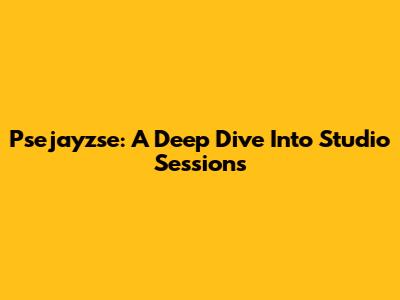 Psejayzse: A Deep Dive Into Studio Sessions