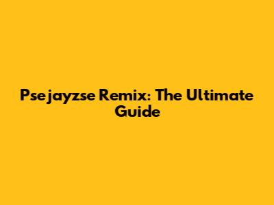 Psejayzse Remix: The Ultimate Guide