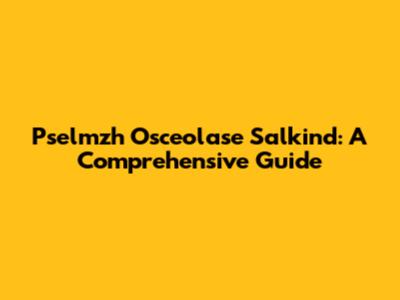 Pselmzh Osceolase Salkind: A Comprehensive Guide