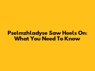 Pselmzhladyse Saw Heels On: What You Need To Know