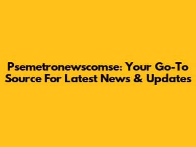 Psemetronewscomse: Your Go-To Source For Latest News & Updates
