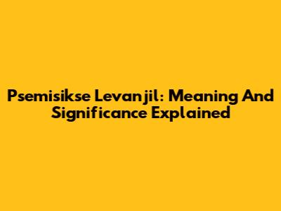 Psemisikse Levanjil: Meaning And Significance Explained