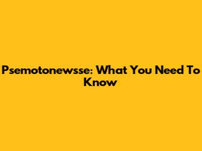 Psemotonewsse: What You Need To Know
