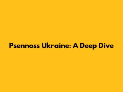 Psennos's Ukraine: A Deep Dive