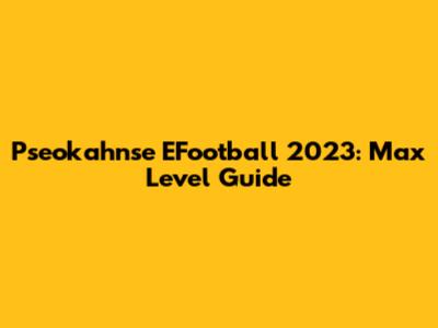 Pseokahnse EFootball 2023: Max Level Guide