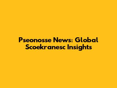 Pseonosse News: Global Scoekranesc Insights