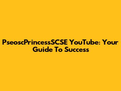 PseoscPrincessSCSE YouTube: Your Guide To Success