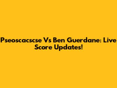 Pseoscacscse Vs Ben Guerdane: Live Score Updates!