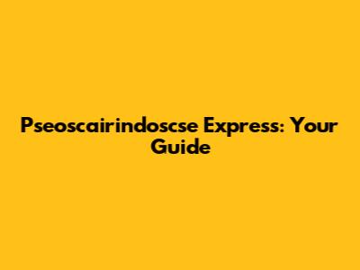Pseoscairindoscse Express: Your Guide