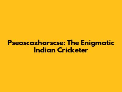 Pseoscazharscse: The Enigmatic Indian Cricketer