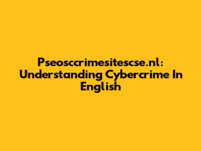 Pseosccrimesitescse.nl: Understanding Cybercrime In English