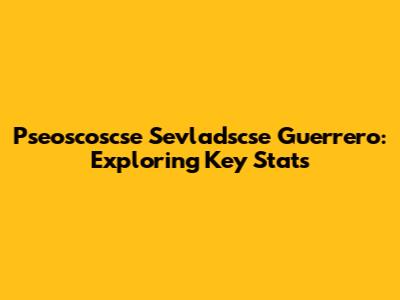 Pseoscoscse Sevladscse Guerrero: Exploring Key Stats