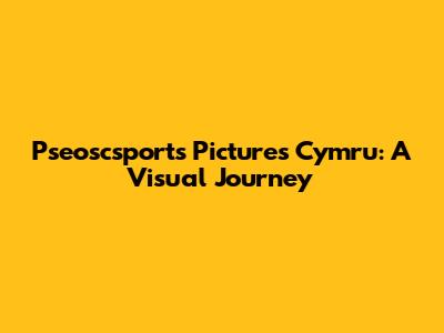 Pseoscsports Pictures Cymru: A Visual Journey