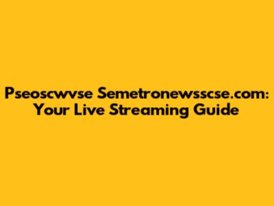 Pseoscwvse Semetronewsscse.com: Your Live Streaming Guide