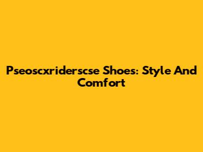 Pseoscxriderscse Shoes: Style And Comfort