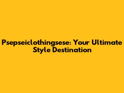 Psepseiclothingsese: Your Ultimate Style Destination