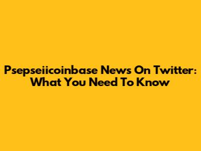 Psepseiicoinbase News On Twitter: What You Need To Know