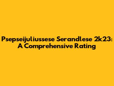 Psepseijuliussese Serandlese 2k23: A Comprehensive Rating