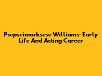 Psepseimarksese Williams: Early Life And Acting Career