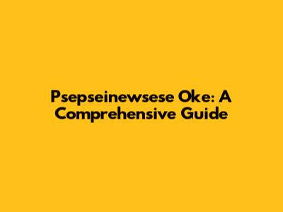 Psepseinewsese Oke: A Comprehensive Guide