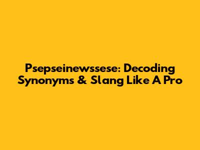 Psepseinewssese: Decoding Synonyms & Slang Like A Pro