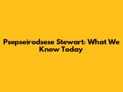 Psepseirodsese Stewart: What We Know Today