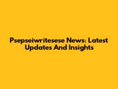 Psepseiwritesese News: Latest Updates And Insights