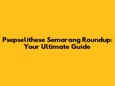 Psepselithese Semarang Roundup: Your Ultimate Guide