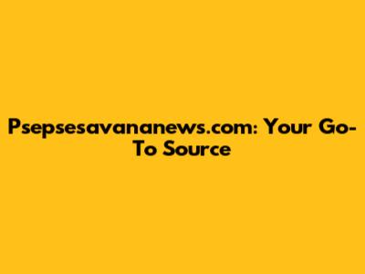 Psepsesavananews.com: Your Go-To Source