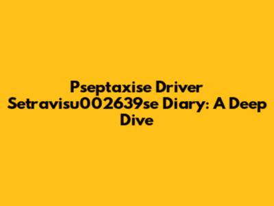 Pseptaxise Driver Setravisu002639se Diary: A Deep Dive