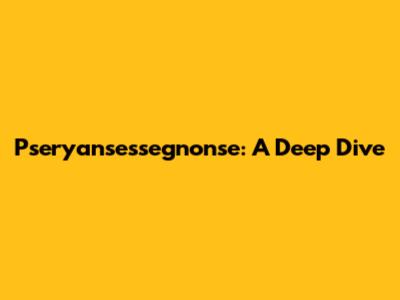 Pseryansessegnonse: A Deep Dive