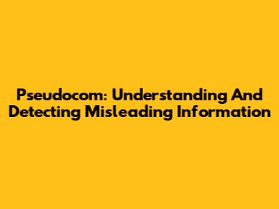 Pseudocom: Understanding And Detecting Misleading Information