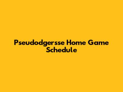 Pseudodgersse Home Game Schedule