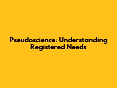 Pseudoscience: Understanding Registered Needs