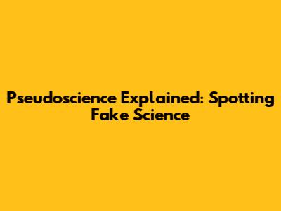 Pseudoscience Explained: Spotting Fake Science