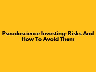 Pseudoscience Investing: Risks And How To Avoid Them