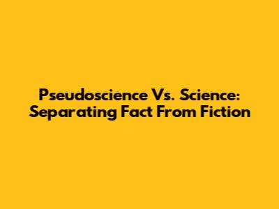 Pseudoscience Vs. Science: Separating Fact From Fiction