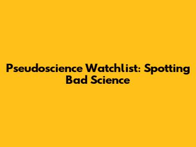 Pseudoscience Watchlist: Spotting Bad Science