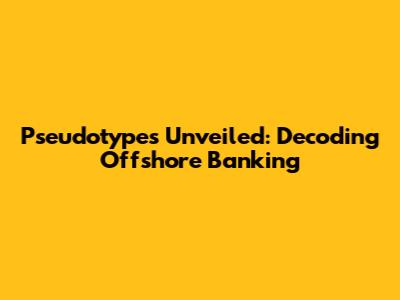 Pseudotypes Unveiled: Decoding Offshore Banking