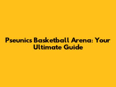 Pseunics Basketball Arena: Your Ultimate Guide