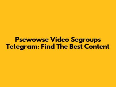 Psewowse Video Segroups Telegram: Find The Best Content
