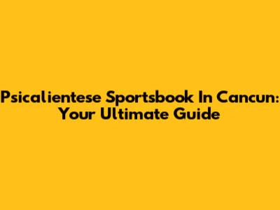 Psicalientese Sportsbook In Cancun: Your Ultimate Guide