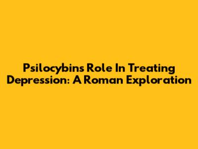 Psilocybin's Role In Treating Depression: A Roman Exploration