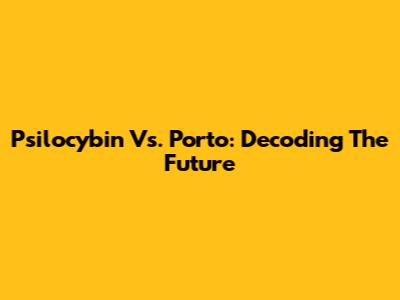 Psilocybin Vs. Porto: Decoding The Future
