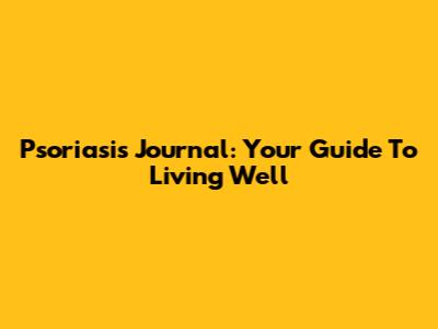 Psoriasis Journal: Your Guide To Living Well