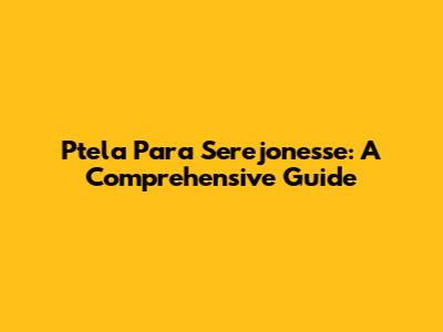 Ptela Para Serejonesse: A Comprehensive Guide